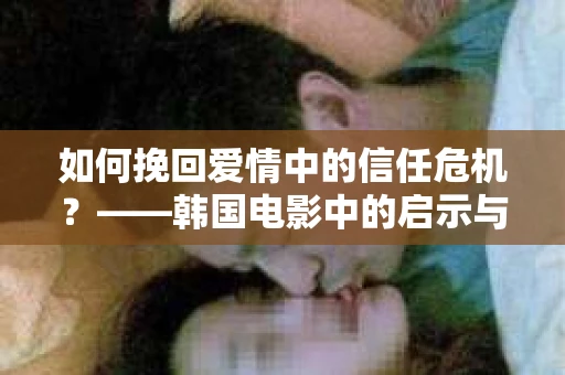 如何挽回爱情中的信任危机？——韩国电影中的启示与现实解决方案