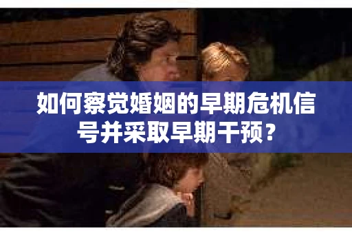 如何察觉婚姻的早期危机信号并采取早期干预？