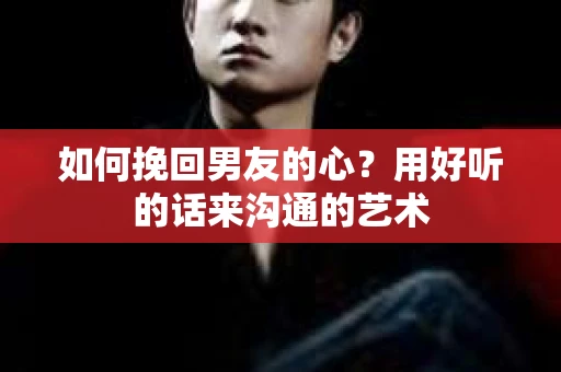 如何挽回男友的心？用好听的话来沟通的艺术
