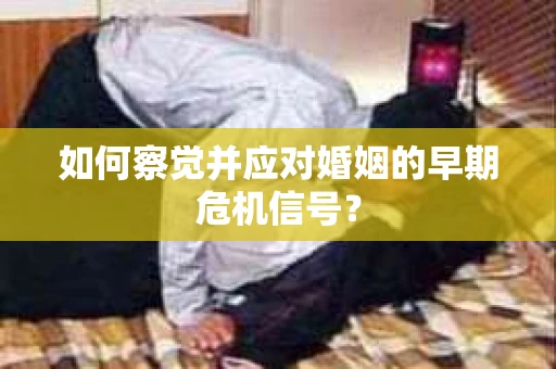 如何察觉并应对婚姻的早期危机信号？