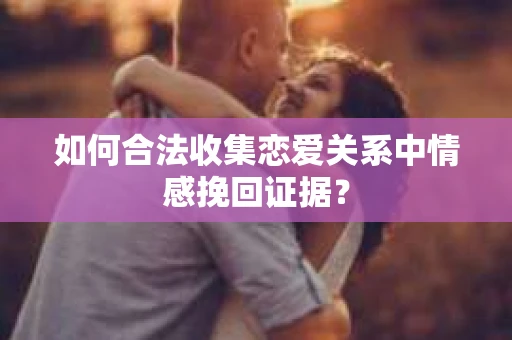 如何合法收集恋爱关系中情感挽回证据？