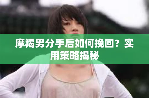 摩羯男分手后如何挽回？实用策略揭秘
