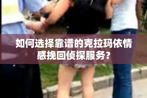 如何选择靠谱的克拉玛依情感挽回侦探服务？