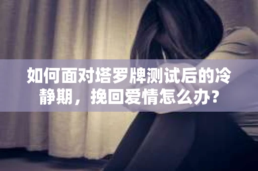如何面对塔罗牌测试后的冷静期，挽回爱情怎么办？