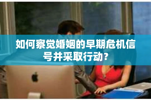 如何察觉婚姻的早期危机信号并采取行动？