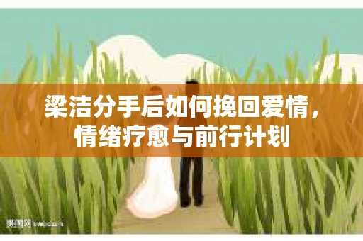 梁洁分手后如何挽回爱情，情绪疗愈与前行计划