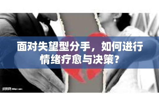 面对失望型分手，如何进行情绪疗愈与决策？