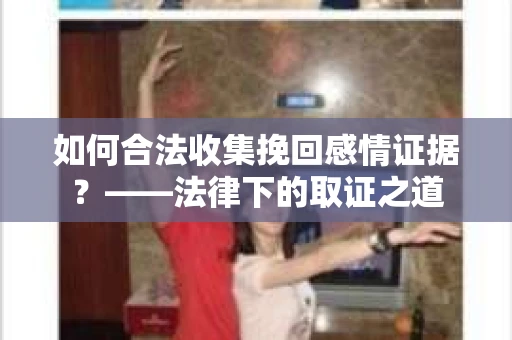 如何合法收集挽回感情证据？——法律下的取证之道