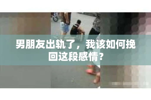 男朋友出轨了，我该如何挽回这段感情？