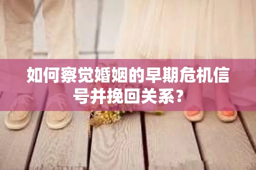 如何察觉婚姻的早期危机信号并挽回关系？