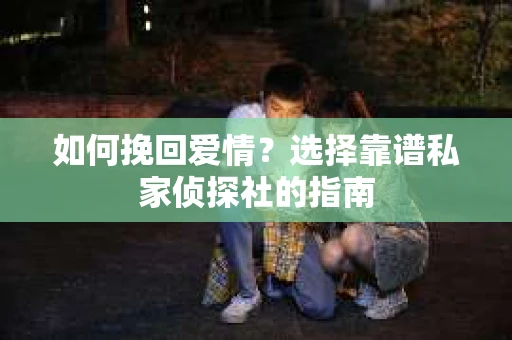 如何挽回爱情？选择靠谱私家侦探社的指南