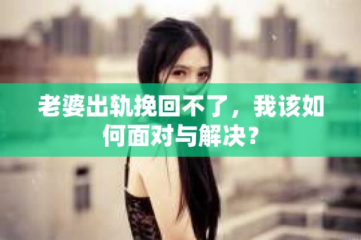 老婆出轨挽回不了，我该如何面对与解决？