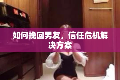 如何挽回男友，信任危机解决方案