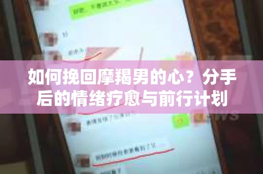 如何挽回摩羯男的心？分手后的情绪疗愈与前行计划