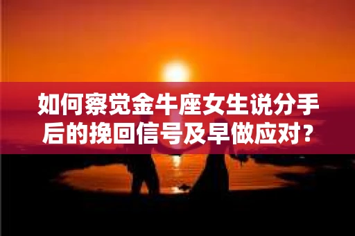 如何察觉金牛座女生说分手后的挽回信号及早做应对？