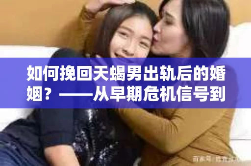 如何挽回天蝎男出轨后的婚姻？——从早期危机信号到干预策略