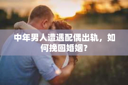 中年男人遭遇配偶出轨，如何挽回婚姻？