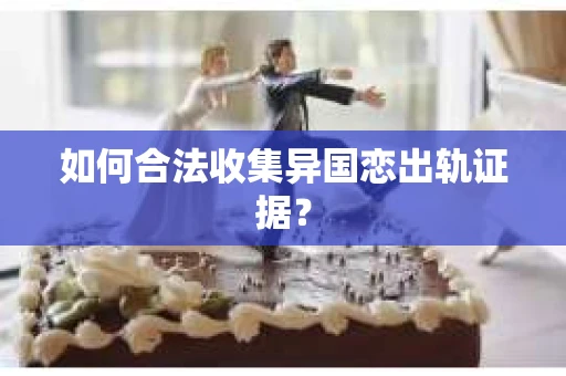 如何合法收集异国恋出轨证据？