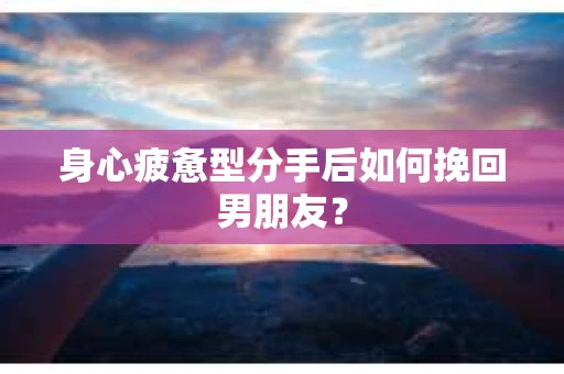 身心疲惫型分手后如何挽回男朋友？