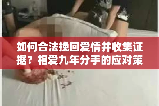 如何合法挽回爱情并收集证据？相爱九年分手的应对策略