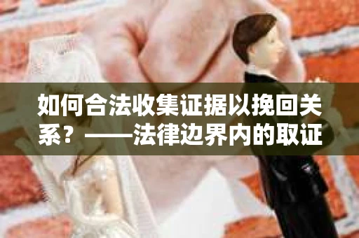 如何合法收集证据以挽回关系？——法律边界内的取证策略
