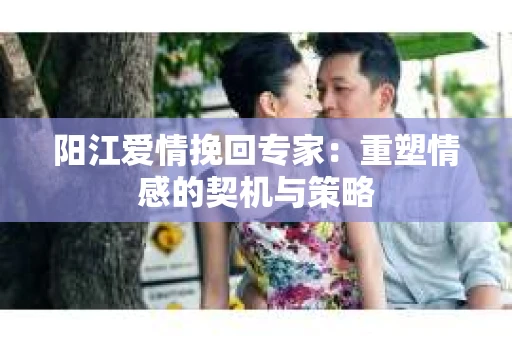 阳江爱情挽回专家：重塑情感的契机与策略