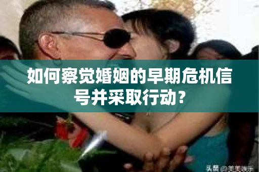 如何察觉婚姻的早期危机信号并采取行动？