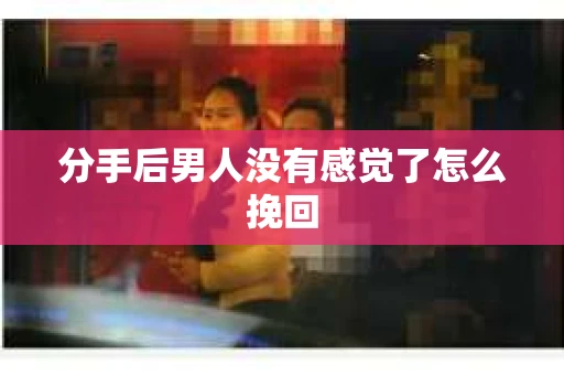 分手后男人没有感觉了怎么挽回