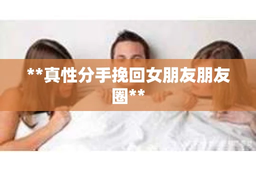 **真性分手挽回女朋友朋友圈**