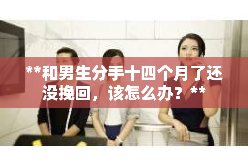 **和男生分手十四个月了还没挽回,该怎么办?** **和男生分手十四个月了还没挽回,该怎么办?**
