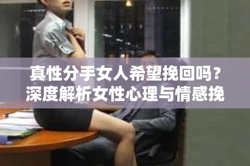 真性分手女人希望挽回吗？深度解析女性心理与情感挽回之路