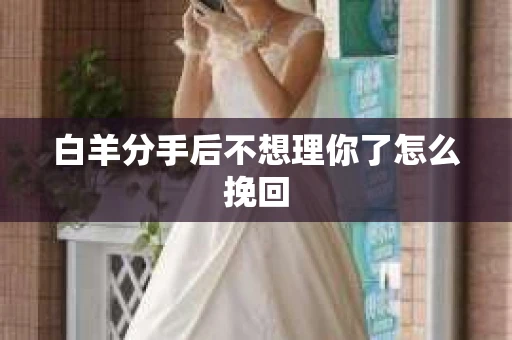 白羊分手后不想理你了怎么挽回