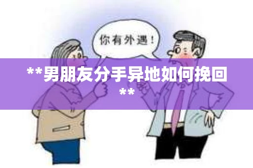 **男朋友分手异地如何挽回**