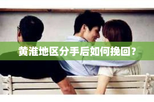黄淮地区分手后如何挽回？