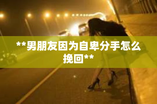 **男朋友因为自卑分手怎么挽回**