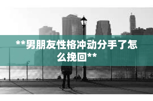 **男朋友性格冲动分手了怎么挽回**