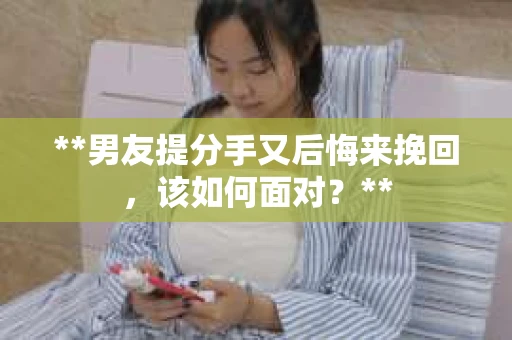 **男友提分手又后悔来挽回，该如何面对？**