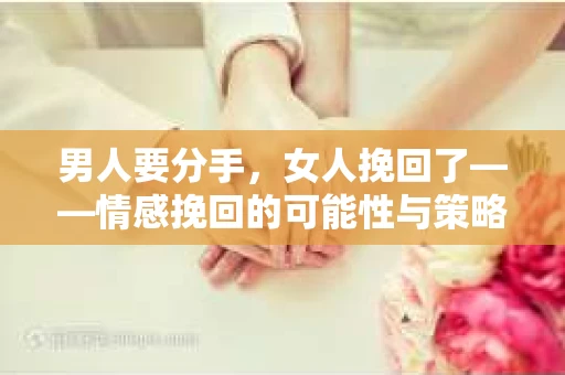 男人要分手，女人挽回了——情感挽回的可能性与策略
