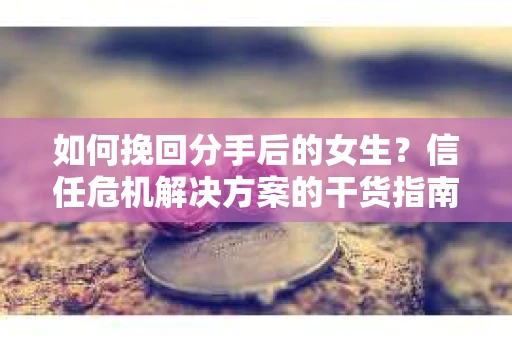 如何挽回分手后的女生？信任危机解决方案的干货指南