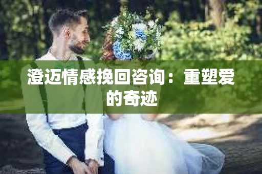 澄迈情感挽回咨询：重塑爱的奇迹
