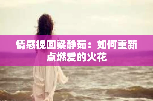 情感挽回梁静茹：如何重新点燃爱的火花