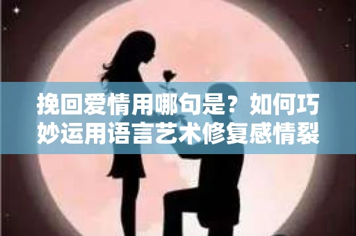 挽回爱情用哪句是？如何巧妙运用语言艺术修复感情裂痕
