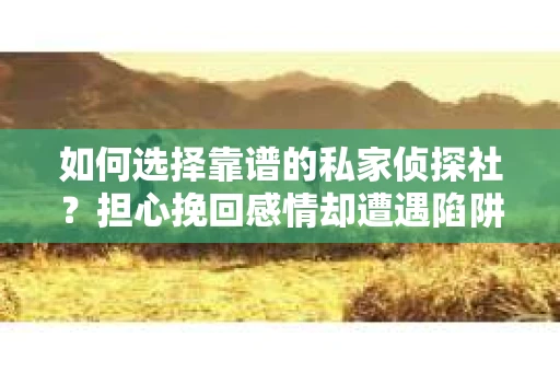 如何选择靠谱的私家侦探社？担心挽回感情却遭遇陷阱怎么办？