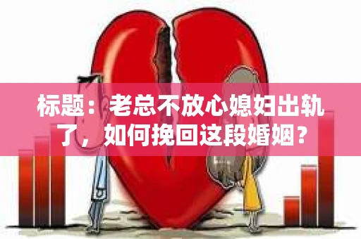 标题：老总不放心媳妇出轨了，如何挽回这段婚姻？