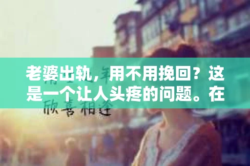 老婆出轨，用不用挽回？这是一个让人头疼的问题。在这个问题上，每个人都有自己的看法和选择。今天，我就来和大家聊聊这个话题，希望能给大家带来一些启发。