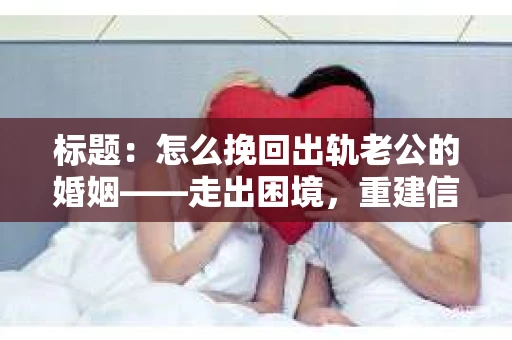 标题：怎么挽回出轨老公的婚姻——走出困境，重建信任