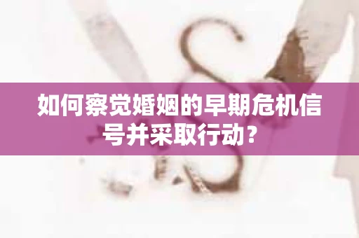 如何察觉婚姻的早期危机信号并采取行动？