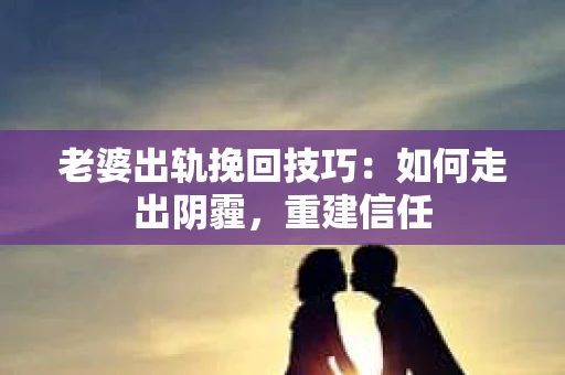 老婆出轨挽回技巧：如何走出阴霾，重建信任