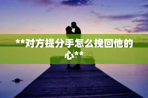 **对方提分手怎么挽回他的心**