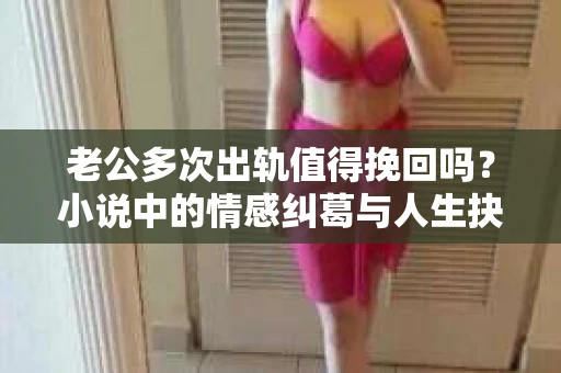 老公多次出轨值得挽回吗？小说中的情感纠葛与人生抉择
